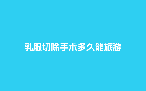 乳腺切除手术多久能旅游