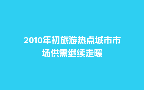 2010年初旅游热点城市市场供需继续走暖