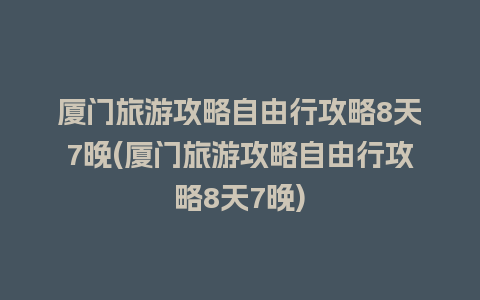 厦门旅游攻略自由行攻略8天7晚(厦门旅游攻略自由行攻略8天7晚)