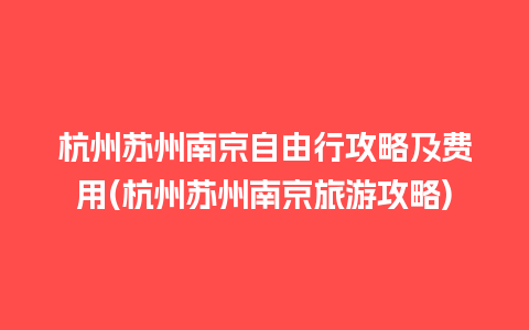 杭州苏州南京自由行攻略及费用(杭州苏州南京旅游攻略)