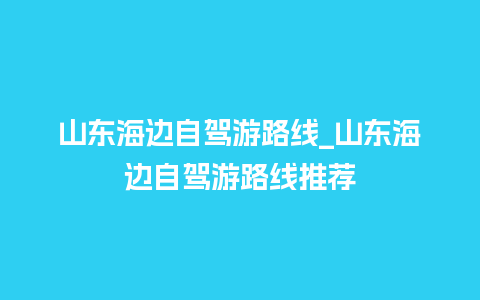 山东海边自驾游路线_山东海边自驾游路线推荐