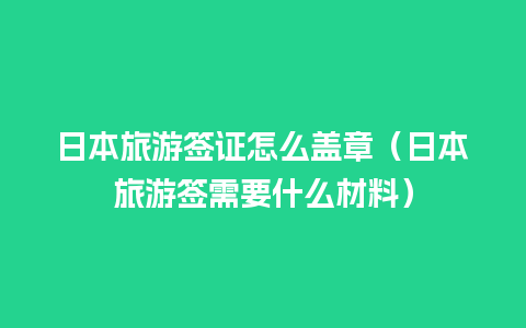 日本旅游签证怎么盖章（日本旅游签需要什么材料）