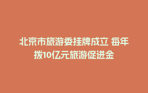 北京市旅游委挂牌成立 每年拨10亿元旅游促进金