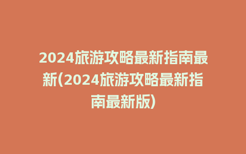 2024旅游攻略最新指南最新(2024旅游攻略最新指南最新版)