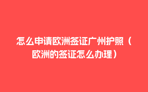 怎么申请欧洲签证广州护照（欧洲的签证怎么办理）