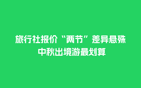 旅行社报价“两节”差异悬殊 中秋出境游最划算