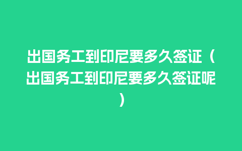 出国务工到印尼要多久签证（出国务工到印尼要多久签证呢）