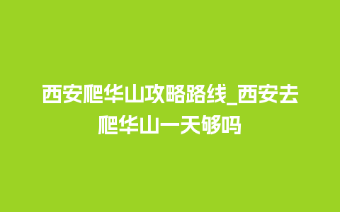 西安爬华山攻略路线_西安去爬华山一天够吗