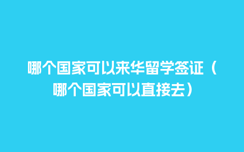 哪个国家可以来华留学签证（哪个国家可以直接去）