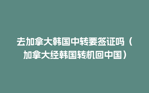 去加拿大韩国中转要签证吗（加拿大经韩国转机回中国）