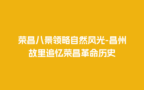 荣昌八景领略自然风光-昌州故里追忆荣昌革命历史