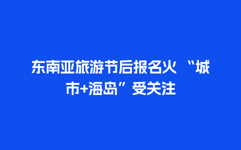 东南亚旅游节后报名火 “城市+海岛”受关注