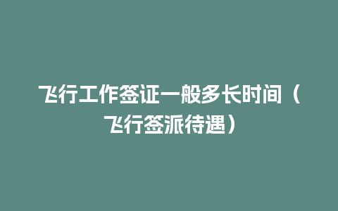 飞行工作签证一般多长时间（飞行签派待遇）