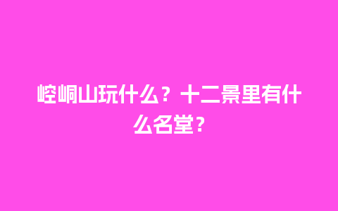 崆峒山玩什么？十二景里有什么名堂？