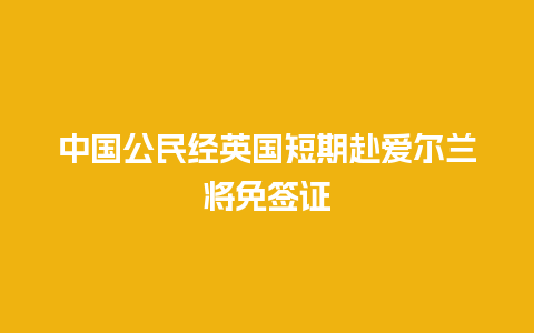 中国公民经英国短期赴爱尔兰将免签证