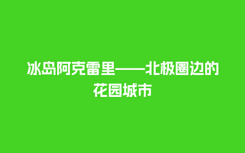 冰岛阿克雷里——北极圈边的花园城市