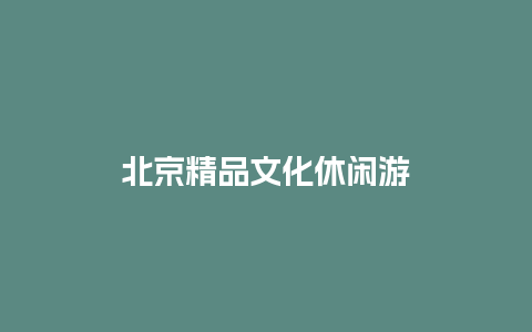 北京精品文化休闲游