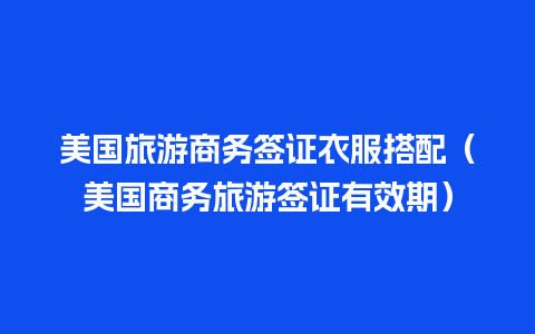 美国旅游商务签证衣服搭配（美国商务旅游签证有效期）