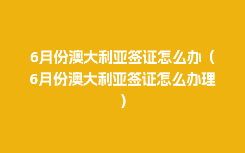 6月份澳大利亚签证怎么办（6月份澳大利亚签证怎么办理）