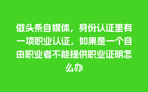 做头条自媒体，身份认证里有一项职业认证，如果是一个自由职业者不能提供职业证明怎么办