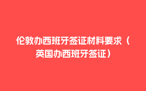 伦敦办西班牙签证材料要求（英国办西班牙签证）