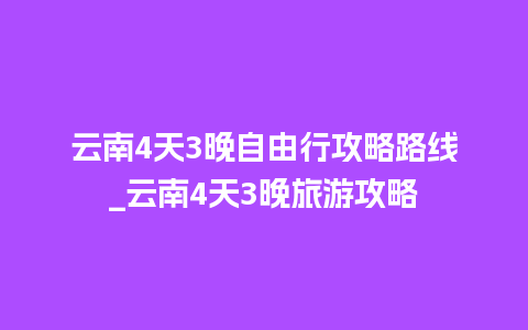 云南4天3晚自由行攻略路线_云南4天3晚旅游攻略