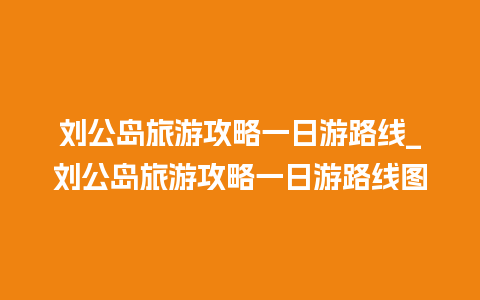 刘公岛旅游攻略一日游路线_刘公岛旅游攻略一日游路线图