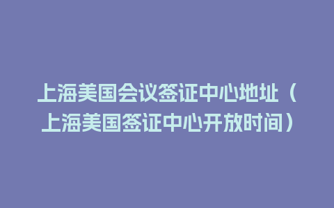 上海美国会议签证中心地址（上海美国签证中心开放时间）