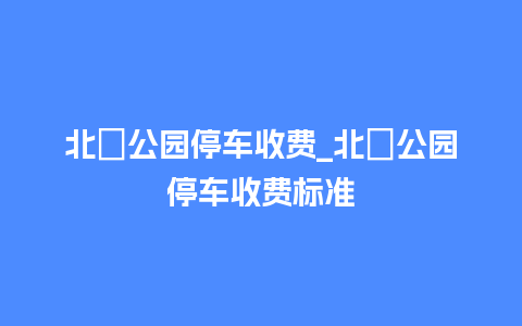 北滘公园停车收费_北滘公园停车收费标准