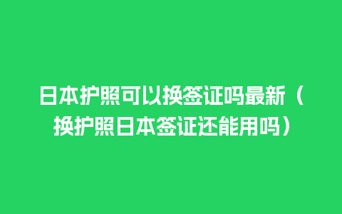 日本护照可以换签证吗最新（换护照日本签证还能用吗）