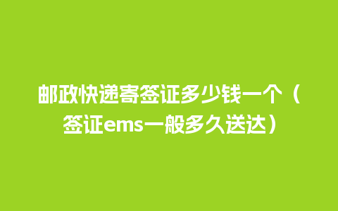 邮政快递寄签证多少钱一个（签证ems一般多久送达）