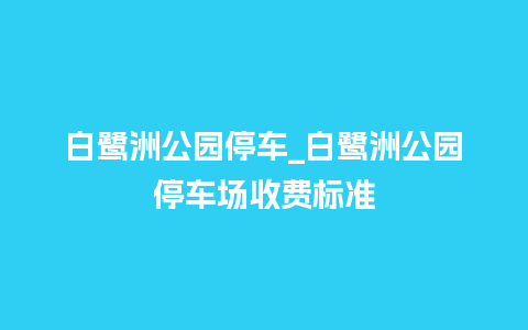 白鹭洲公园停车_白鹭洲公园停车场收费标准