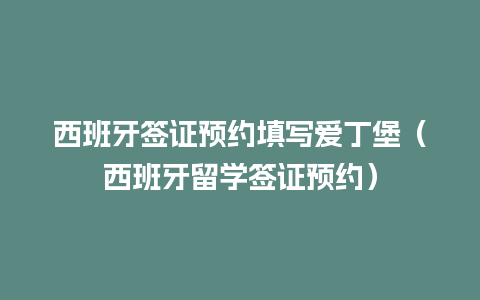 西班牙签证预约填写爱丁堡（西班牙留学签证预约）