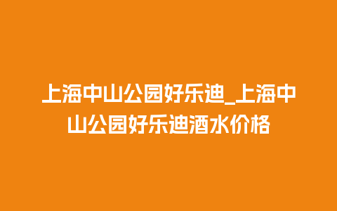 上海中山公园好乐迪_上海中山公园好乐迪酒水价格