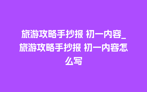 旅游攻略手抄报 初一内容_旅游攻略手抄报 初一内容怎么写