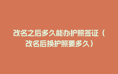 改名之后多久能办护照签证（改名后换护照要多久）