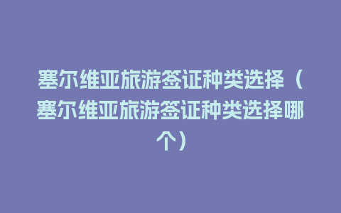 塞尔维亚旅游签证种类选择（塞尔维亚旅游签证种类选择哪个）