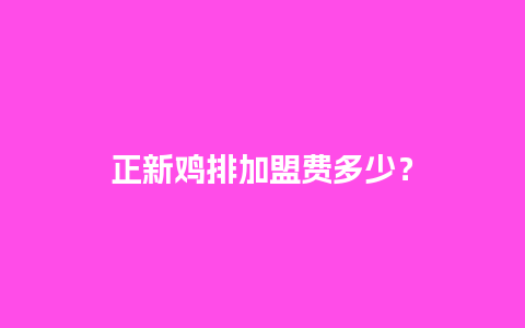 正新鸡排加盟费多少？