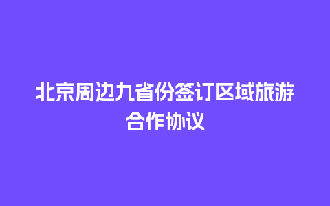 北京周边九省份签订区域旅游合作协议