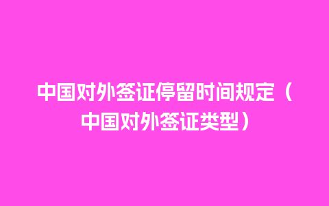 中国对外签证停留时间规定（中国对外签证类型）