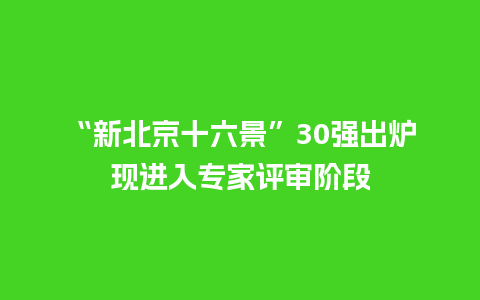 “新北京十六景”30强出炉现进入专家评审阶段