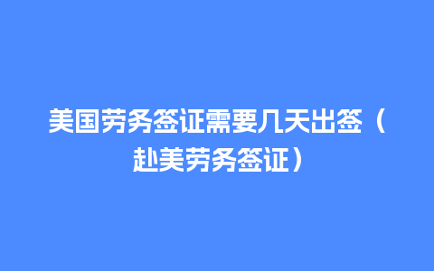 美国劳务签证需要几天出签（赴美劳务签证）