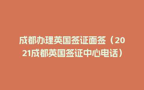 成都办理英国签证面签（2021成都英国签证中心电话）