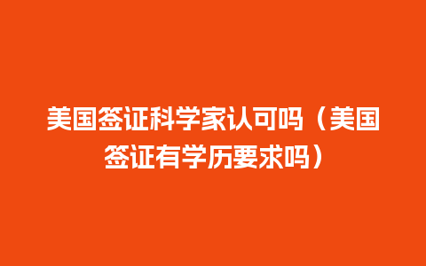 美国签证科学家认可吗（美国签证有学历要求吗）