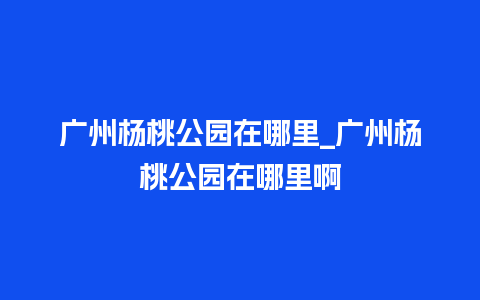 广州杨桃公园在哪里_广州杨桃公园在哪里啊