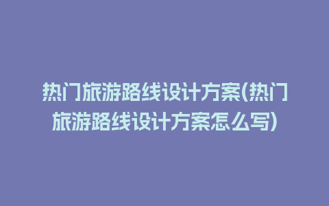 热门旅游路线设计方案(热门旅游路线设计方案怎么写)