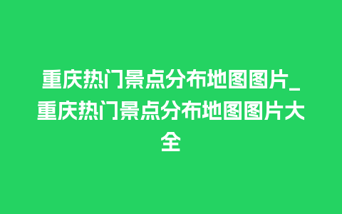 重庆热门景点分布地图图片_重庆热门景点分布地图图片大全