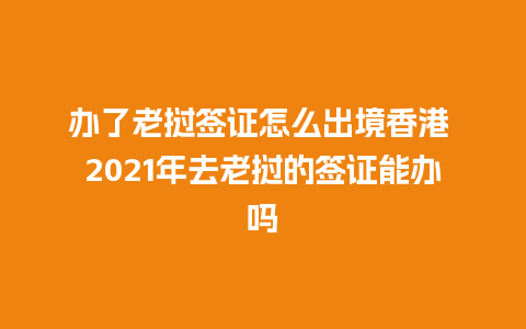 办了老挝签证怎么出境香港 2021年去老挝的签证能办吗