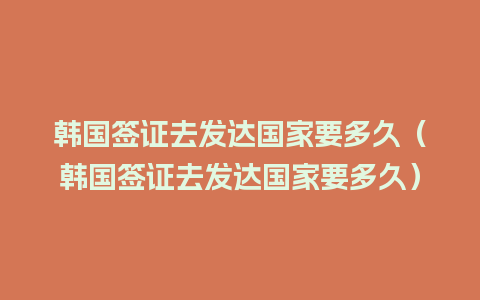 韩国签证去发达国家要多久（韩国签证去发达国家要多久）