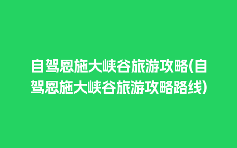 自驾恩施大峡谷旅游攻略(自驾恩施大峡谷旅游攻略路线)